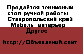 Продаётся теннисный стол ручной работы - Ставропольский край Мебель, интерьер » Другое   